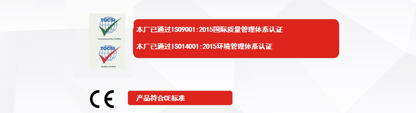 權(quán)威認(rèn)證：本廠已通過ISO9001:2015國際質(zhì)量管理體系認(rèn)證、本廠已通過ISO14001:2015環(huán)境管理體系認(rèn)證、產(chǎn)品符合CE標(biāo)準(zhǔn)